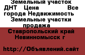 Земельный участок ДНТ › Цена ­ 550 000 - Все города Недвижимость » Земельные участки продажа   . Ставропольский край,Невинномысск г.